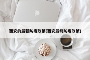 西安的最新防疫政策(西安最终防疫政策)