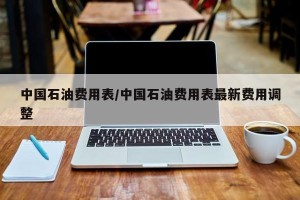中国石油费用表/中国石油费用表最新费用调整