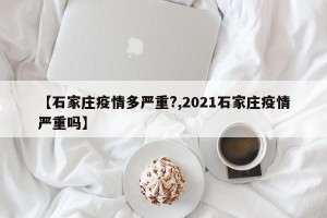 【石家庄疫情多严重?,2021石家庄疫情严重吗】