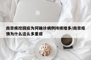 南京疾控回应为何确诊病例持续增多/南京疫情为什么这么多重症