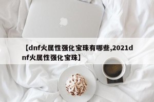 【dnf火属性强化宝珠有哪些,2021dnf火属性强化宝珠】