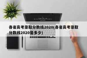 各省高考录取分数线2020(各省高考录取分数线2020是多少)