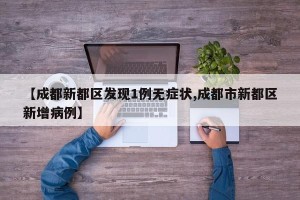 【成都新都区发现1例无症状,成都市新都区新增病例】