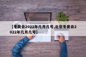 【冬奥会2022年几月几号,北京冬奥会2022年几月几号】