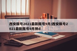 西安限号2021最新限号9月/西安限号2021最新限号9月陕d