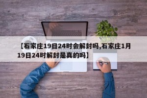 【石家庄19日24时会解封吗,石家庄1月19日24时解封是真的吗】