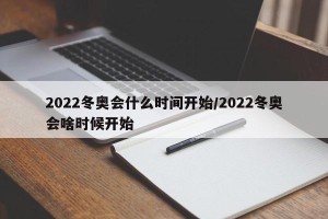 2022冬奥会什么时间开始/2022冬奥会啥时候开始
