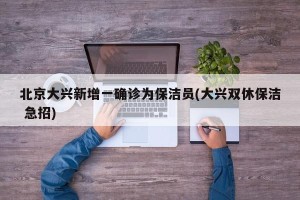 北京大兴新增一确诊为保洁员(大兴双休保洁 急招)
