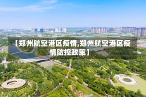 【郑州航空港区疫情,郑州航空港区疫情防控政策】