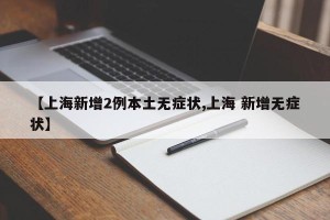 【上海新增2例本土无症状,上海 新增无症状】
