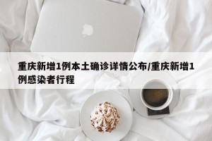 重庆新增1例本土确诊详情公布/重庆新增1例感染者行程
