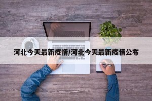 河北今天最新疫情/河北今天最新疫情公布