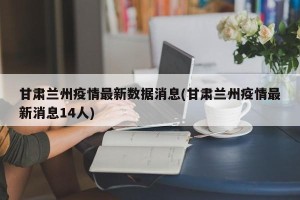 甘肃兰州疫情最新数据消息(甘肃兰州疫情最新消息14人)