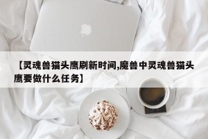 【灵魂兽猫头鹰刷新时间,魔兽中灵魂兽猫头鹰要做什么任务】