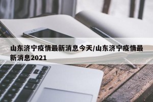 山东济宁疫情最新消息今天/山东济宁疫情最新消息2021