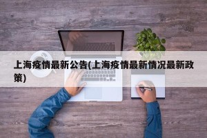 上海疫情最新公告(上海疫情最新情况最新政策)