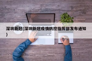 深圳新冠(深圳新冠疫情防控指挥部发布通知)