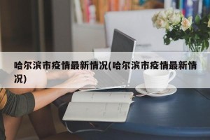 哈尔滨市疫情最新情况(哈尔滨市疫情最新情况)