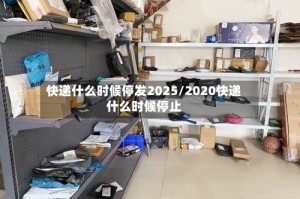 快递什么时候停发2025/2020快递什么时候停止