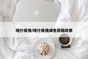 喀什疫情/喀什疫情减免房租政策