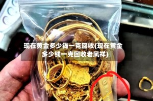 现在黄金多少钱一克回收(现在黄金多少钱一克回收老凤祥)