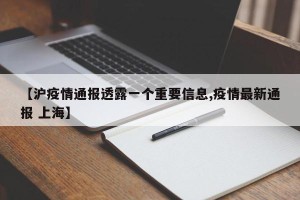 【沪疫情通报透露一个重要信息,疫情最新通报 上海】