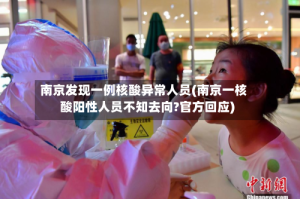 南京发现一例核酸异常人员(南京一核酸阳性人员不知去向?官方回应)