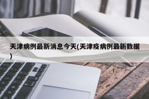 天津病例最新消息今天(天津疫病例最新数据)