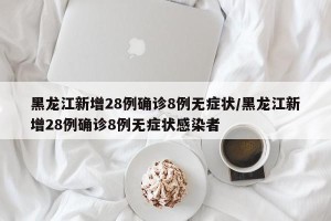 黑龙江新增28例确诊8例无症状/黑龙江新增28例确诊8例无症状感染者