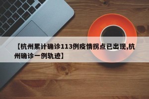 【杭州累计确诊113例疫情拐点已出现,杭州确诊一例轨迹】