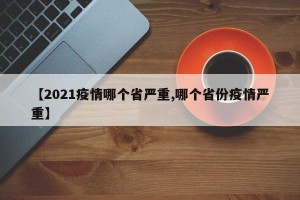 【2021疫情哪个省严重,哪个省份疫情严重】