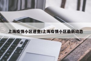 上海疫情小区速查/上海疫情小区最新动态