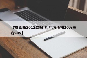 【福克斯2012款报价,广汽传祺10万左右suv】