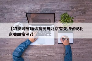 【17例跨省确诊病例与北京有关,5省现北京关联病例?】