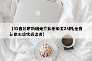【31省区市新增无症状感染者23例,全省新增无症状感染者】