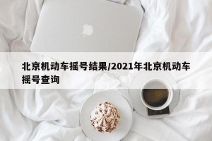 北京机动车摇号结果/2021年北京机动车摇号查询
