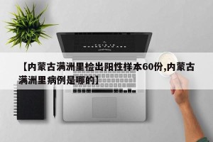 【内蒙古满洲里检出阳性样本60份,内蒙古满洲里病例是哪的】