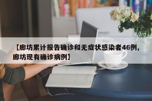 【廊坊累计报告确诊和无症状感染者46例,廊坊现有确诊病例】