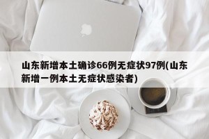 山东新增本土确诊66例无症状97例(山东新增一例本土无症状感染者)