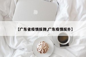 【广东省疫情反弹,广东疫情反扑】