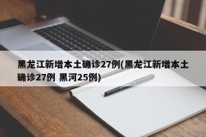 黑龙江新增本土确诊27例(黑龙江新增本土确诊27例 黑河25例)