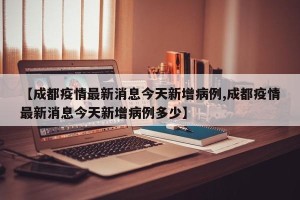 【成都疫情最新消息今天新增病例,成都疫情最新消息今天新增病例多少】