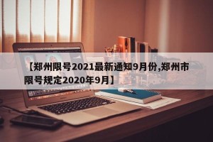 【郑州限号2021最新通知9月份,郑州市限号规定2020年9月】