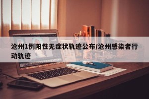 沧州1例阳性无症状轨迹公布/沧州感染者行动轨迹