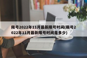 限号2022年11月最新限号时间(限号2022年11月最新限号时间是多少)