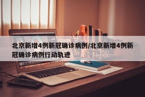 北京新增4例新冠确诊病例/北京新增4例新冠确诊病例行动轨迹
