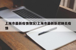 上海市最新疫情情况/上海市最新新冠肺炎疫情