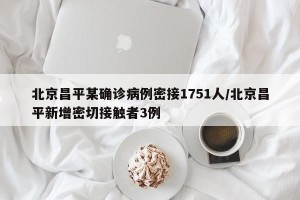 北京昌平某确诊病例密接1751人/北京昌平新增密切接触者3例