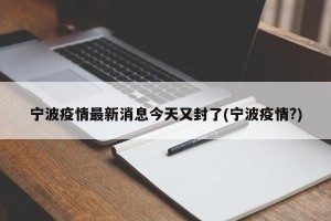 宁波疫情最新消息今天又封了(宁波疫情?)