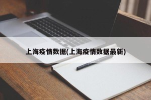 上海疫情数据(上海疫情数据最新)